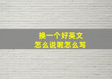 换一个好英文怎么说呢怎么写