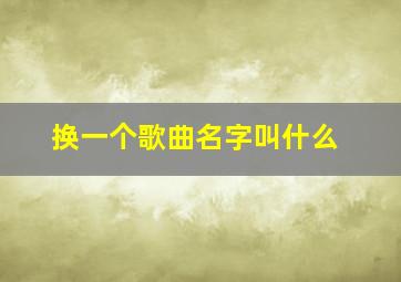 换一个歌曲名字叫什么