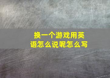 换一个游戏用英语怎么说呢怎么写