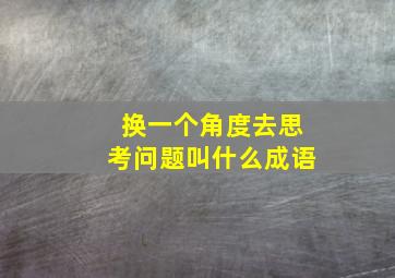 换一个角度去思考问题叫什么成语