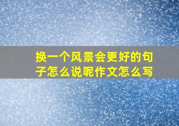 换一个风景会更好的句子怎么说呢作文怎么写