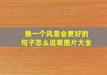 换一个风景会更好的句子怎么说呢图片大全