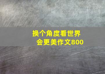 换个角度看世界会更美作文800