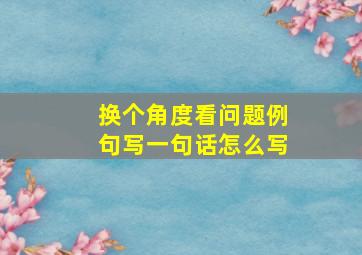 换个角度看问题例句写一句话怎么写