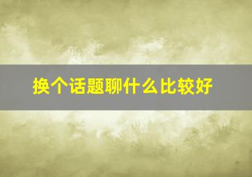 换个话题聊什么比较好