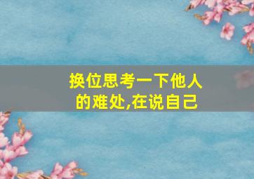 换位思考一下他人的难处,在说自己