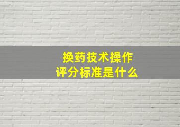 换药技术操作评分标准是什么