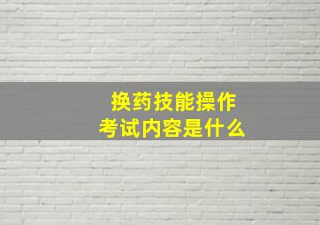 换药技能操作考试内容是什么