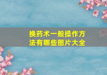 换药术一般操作方法有哪些图片大全