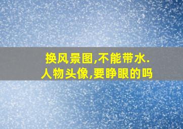 换风景图,不能带水.人物头像,要睁眼的吗