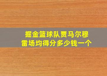 掘金篮球队贾马尔穆雷场均得分多少钱一个