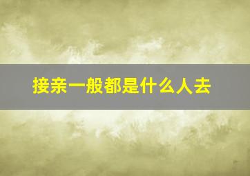 接亲一般都是什么人去