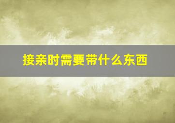 接亲时需要带什么东西