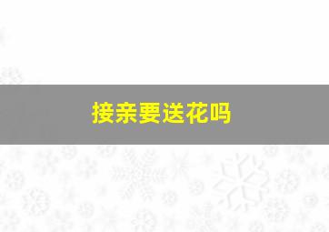 接亲要送花吗