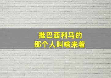 推巴西利马的那个人叫啥来着