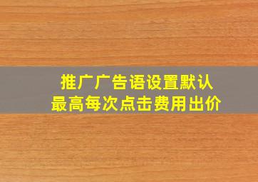 推广广告语设置默认最高每次点击费用出价