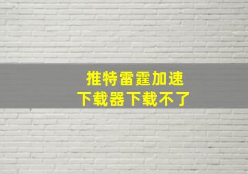 推特雷霆加速下载器下载不了