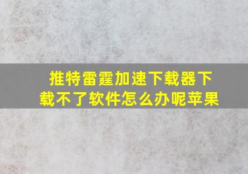 推特雷霆加速下载器下载不了软件怎么办呢苹果