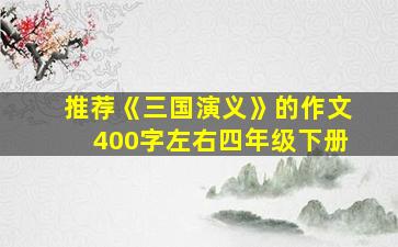 推荐《三国演义》的作文400字左右四年级下册