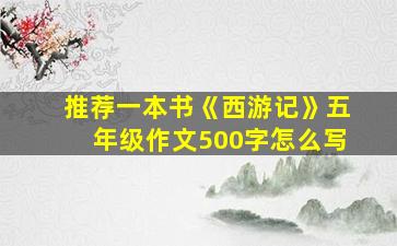 推荐一本书《西游记》五年级作文500字怎么写