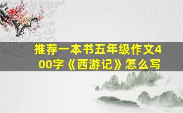 推荐一本书五年级作文400字《西游记》怎么写