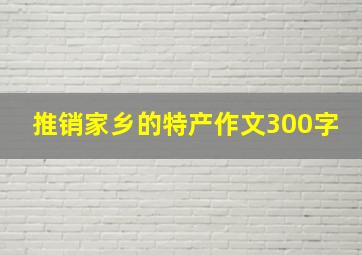 推销家乡的特产作文300字