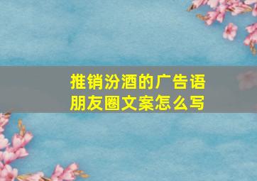 推销汾酒的广告语朋友圈文案怎么写