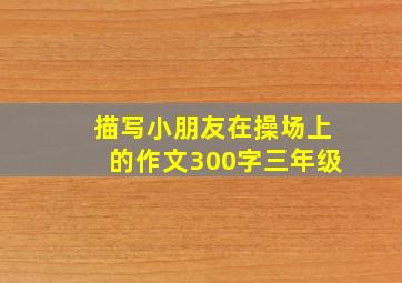 描写小朋友在操场上的作文300字三年级