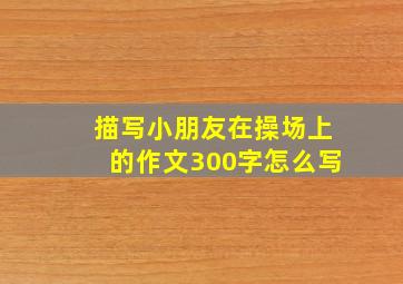 描写小朋友在操场上的作文300字怎么写