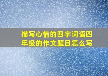 描写心情的四字词语四年级的作文题目怎么写