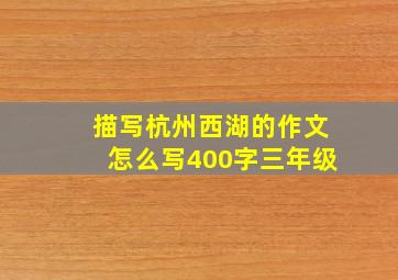 描写杭州西湖的作文怎么写400字三年级