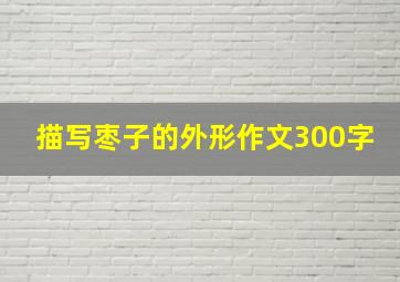 描写枣子的外形作文300字