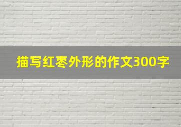 描写红枣外形的作文300字