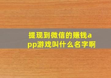 提现到微信的赚钱app游戏叫什么名字啊