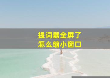 提词器全屏了怎么缩小窗口