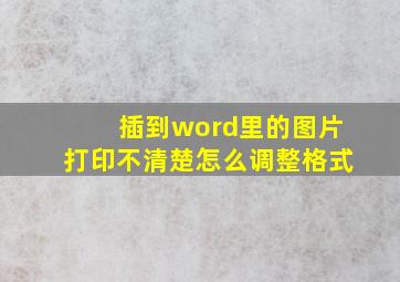 插到word里的图片打印不清楚怎么调整格式