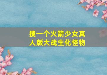 搜一个火箭少女真人版大战生化怪物