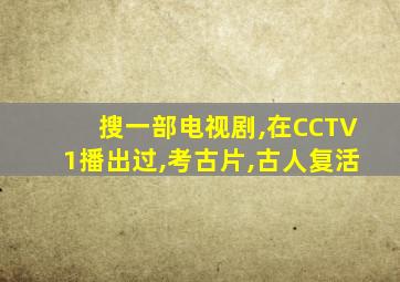 搜一部电视剧,在CCTV1播出过,考古片,古人复活