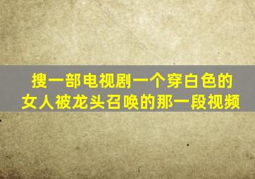 搜一部电视剧一个穿白色的女人被龙头召唤的那一段视频