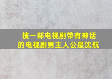 搜一部电视剧带有神话的电视剧男主人公是沈航