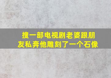 搜一部电视剧老婆跟朋友私奔他雕刻了一个石像