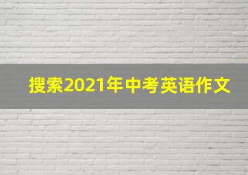 搜索2021年中考英语作文