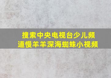 搜索中央电视台少儿频道慢羊羊深海蜘蛛小视频