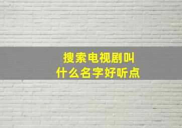 搜索电视剧叫什么名字好听点