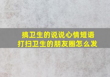 搞卫生的说说心情短语打扫卫生的朋友圈怎么发