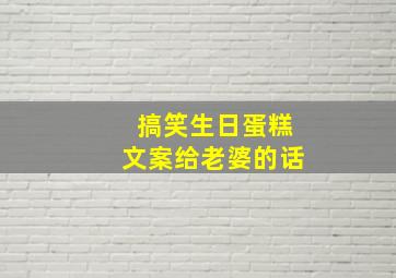 搞笑生日蛋糕文案给老婆的话