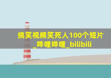 搞笑视频笑死人100个短片_哔哩哔哩_bilibili