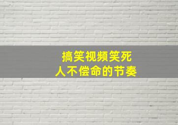 搞笑视频笑死人不偿命的节奏