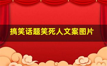 搞笑话题笑死人文案图片