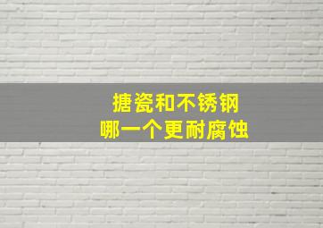 搪瓷和不锈钢哪一个更耐腐蚀